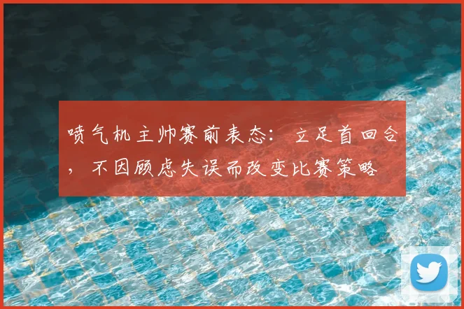 喷气机主帅赛前表态：立足首回合，不因顾虑失误而改变比赛策略