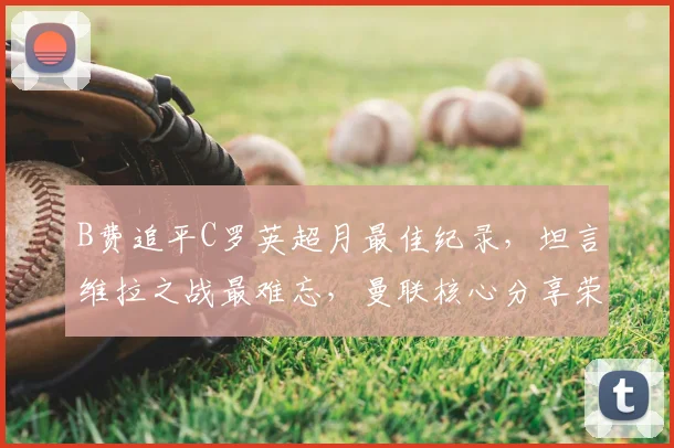 B费追平C罗英超月最佳纪录，坦言维拉之战最难忘，曼联核心分享荣誉感受