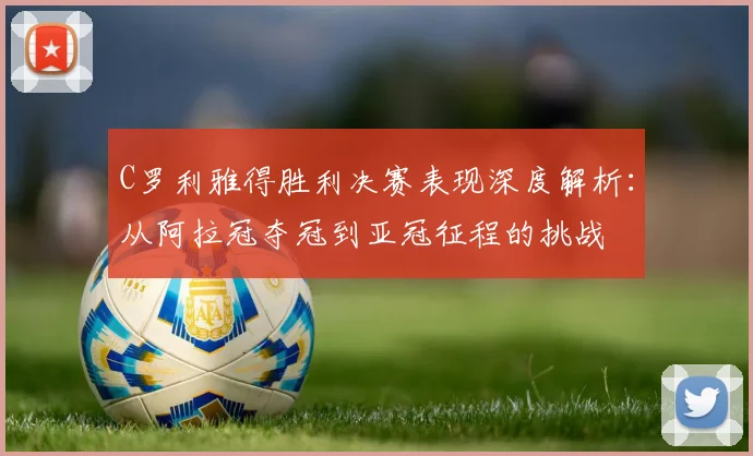 C罗利雅得胜利决赛表现深度解析：从阿拉冠夺冠到亚冠征程的挑战