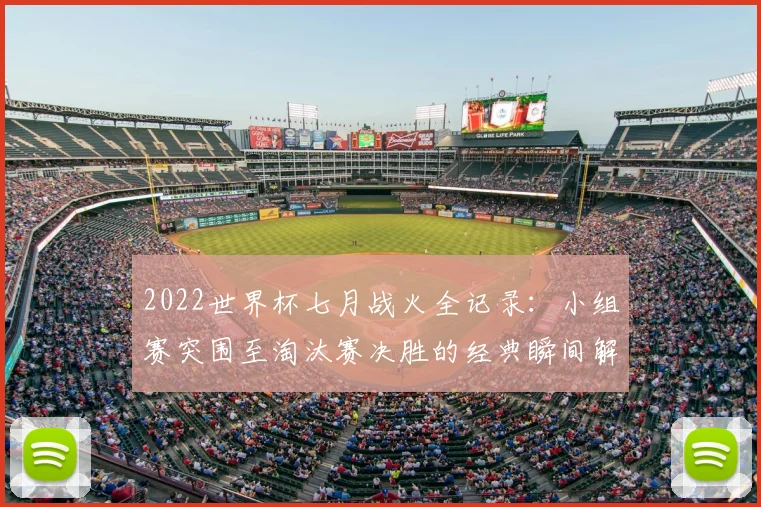2022世界杯七月战火全记录：小组赛突围至淘汰赛决胜的经典瞬间解析