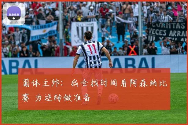 葡体主帅：我会找时间看阿森纳比赛 为逆转做准备