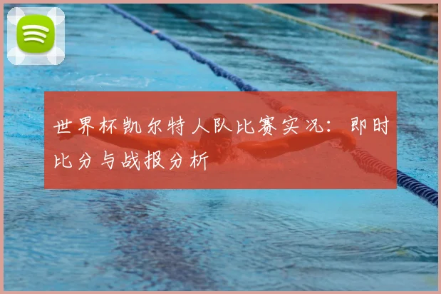 世界杯凯尔特人队比赛实况：即时比分与战报分析