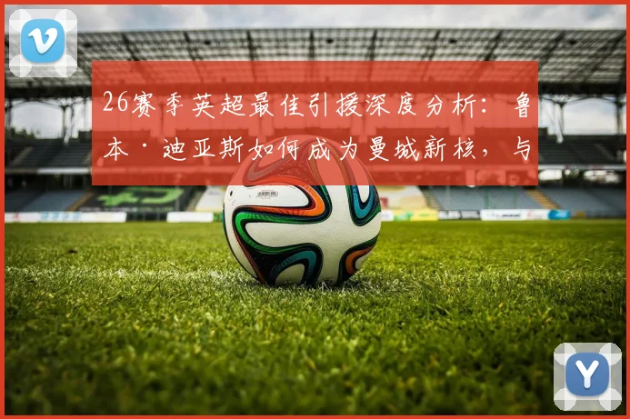 26赛季英超最佳引援深度分析：鲁本·迪亚斯如何成为曼城新核，与拉什福德等球星对比