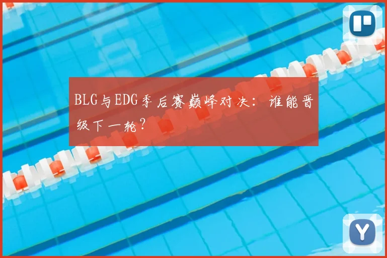BLG与EDG季后赛巅峰对决：谁能晋级下一轮？