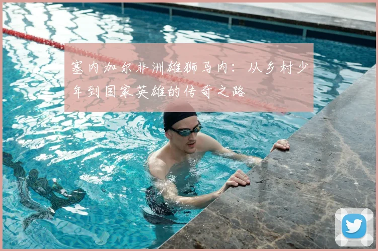 塞内加尔非洲雄狮马内:从乡村少年到国家英雄的传奇之路