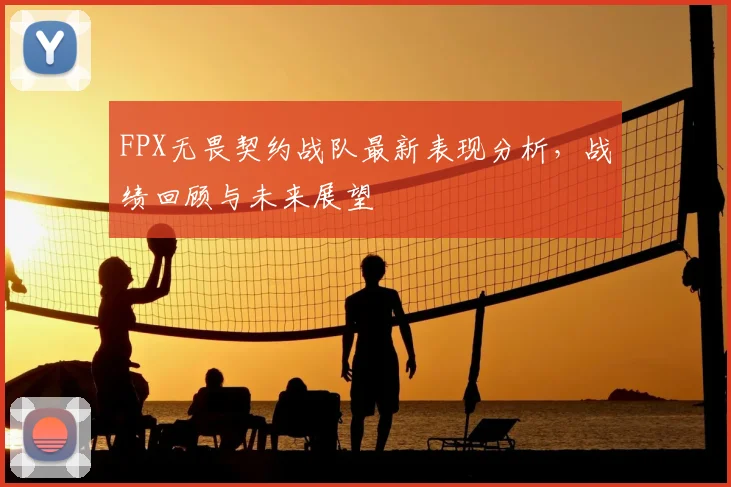 FPX无畏契约战队最新表现分析，战绩回顾与未来展望