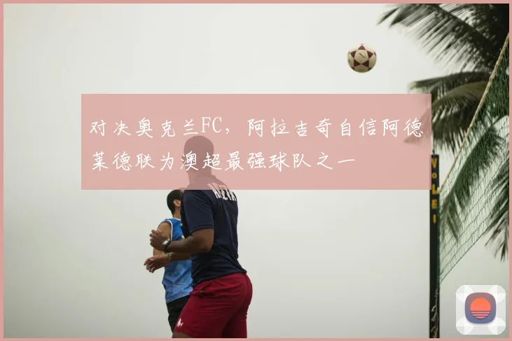 对决奥克兰FC，阿拉吉奇自信阿德莱德联为澳超最强球队之一
