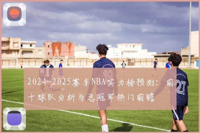 2024-2025赛季NBA实力榜预测：前十球队分析与总冠军热门前瞻