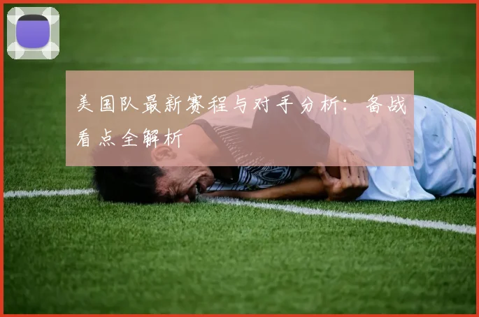 美国队最新赛程与对手分析：备战看点全解析