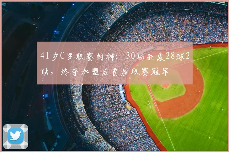 41岁C罗联赛封神：30场狂轰28球2助，终夺加盟后首座联赛冠军