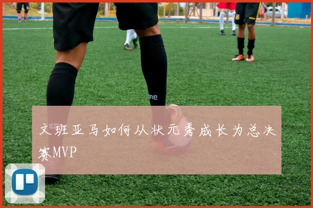 文班亚马如何从状元秀成长为总决赛MVP