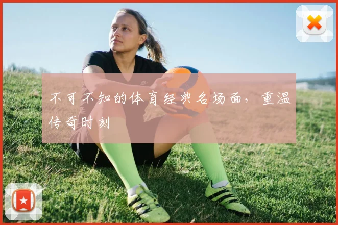 不可不知的体育经典名场面，重温传奇时刻