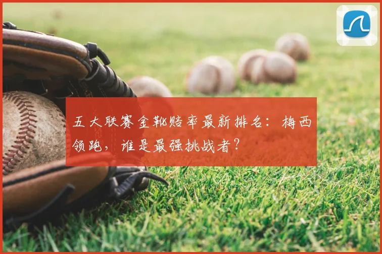 五大联赛金靴赔率最新排名：梅西领跑，谁是最强挑战者？