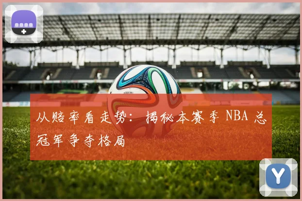从赔率看走势：揭秘本赛季 NBA 总冠军争夺格局