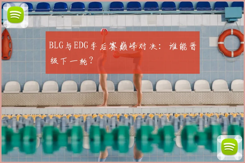 BLG与EDG季后赛巅峰对决：谁能晋级下一轮？