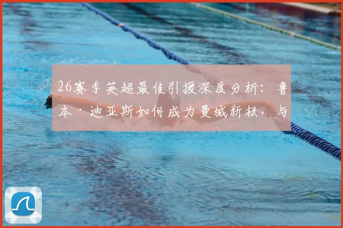 26赛季英超最佳引援深度分析：鲁本·迪亚斯如何成为曼城新核，与拉什福德等球星对比