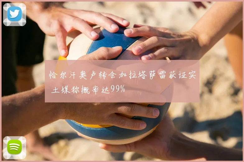 恰尔汗奥卢转会加拉塔萨雷获证实 土媒称概率达99%
