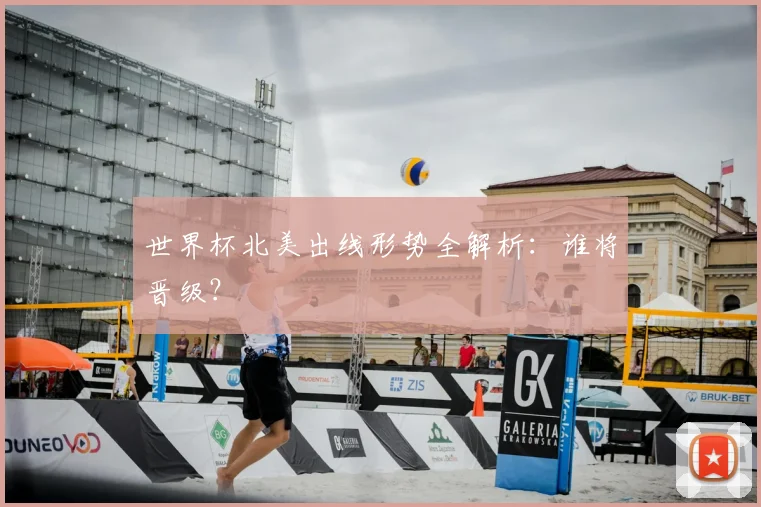 世界杯北美出线形势全解析:谁将晋级?