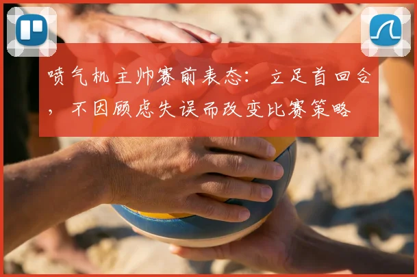 喷气机主帅赛前表态：立足首回合，不因顾虑失误而改变比赛策略