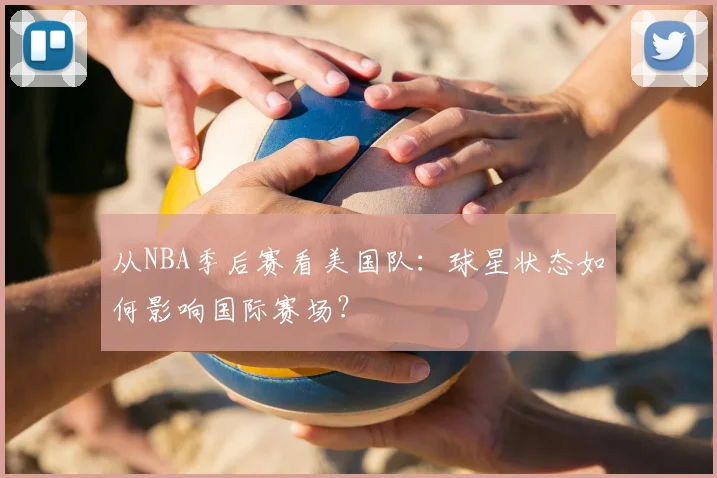 从NBA季后赛看美国队:球星状态如何影响国际赛场?