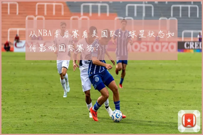 从NBA季后赛看美国队：球星状态如何影响国际赛场？